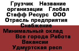 Грузчик › Название организации ­ Глобал Стафф Ресурс, ООО › Отрасль предприятия ­ Снабжение › Минимальный оклад ­ 37 000 - Все города Работа » Вакансии   . Удмуртская респ.,Глазов г.